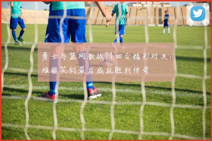 勇士与篮网激战11回合精彩对决，谁能笑到最后成就胜利传奇