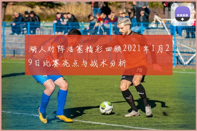 湖人对阵活塞精彩回顾2021年1月29日比赛亮点与战术分析
