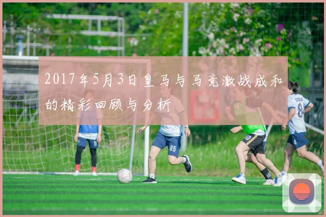 2017年5月3日皇马与马竞激战成和的精彩回顾与分析