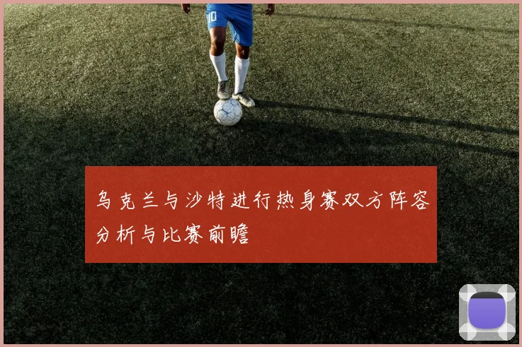 乌克兰与沙特进行热身赛双方阵容分析与比赛前瞻